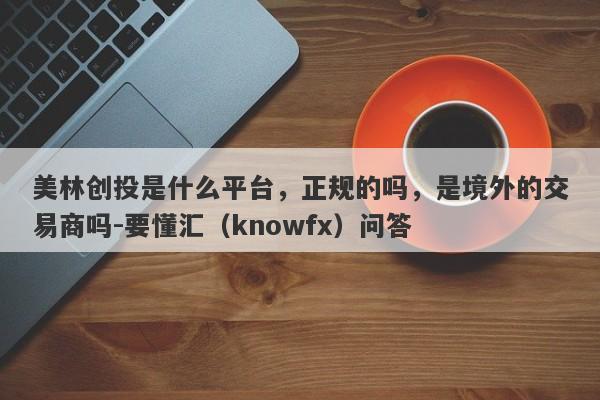 美林创投是什么平台，正规的吗，是境外的交易商吗-要懂汇（knowfx）问答