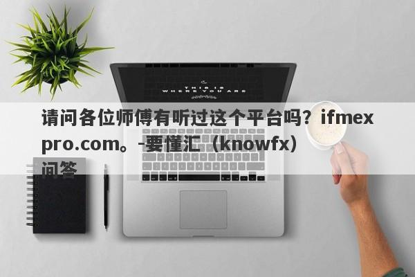 请问各位师傅有听过这个平台吗？ifmexpro.com。-要懂汇（knowfx）问答