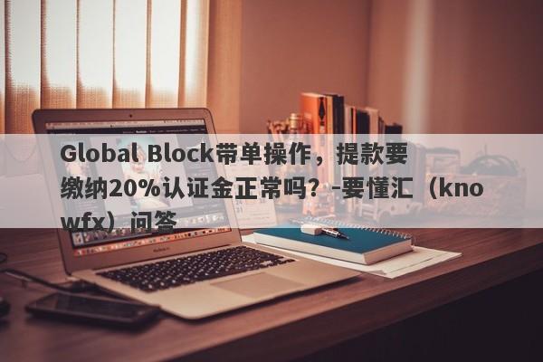 Global Block带单操作，提款要缴纳20%认证金正常吗？-要懂汇（knowfx）问答