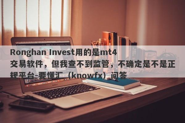 Ronghan Invest用的是mt4交易软件，但我查不到监管，不确定是不是正规平台-要懂汇（knowfx）问答