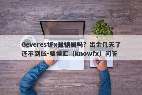 GeverestFx是骗局吗？出金几天了还不到账-要懂汇（knowfx）问答