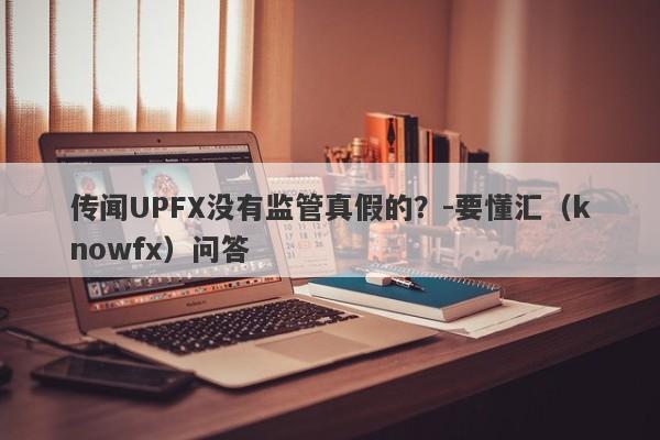 传闻UPFX没有监管真假的？-要懂汇（knowfx）问答