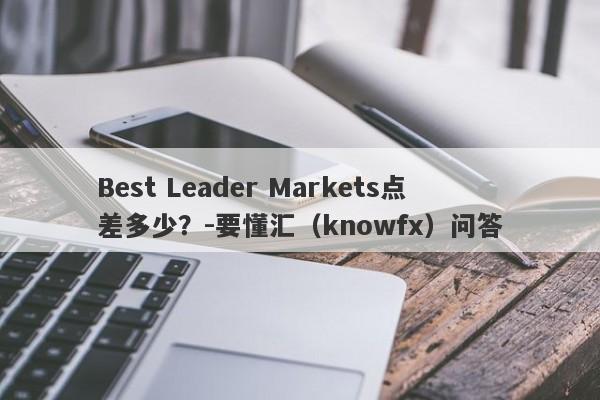 Best Leader Markets点差多少？-要懂汇（knowfx）问答