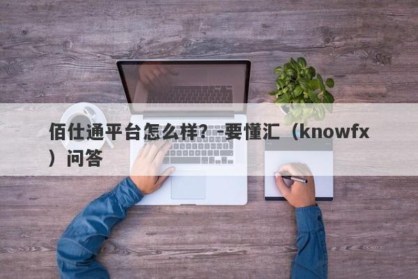 佰仕通平台怎么样？-要懂汇（knowfx）问答