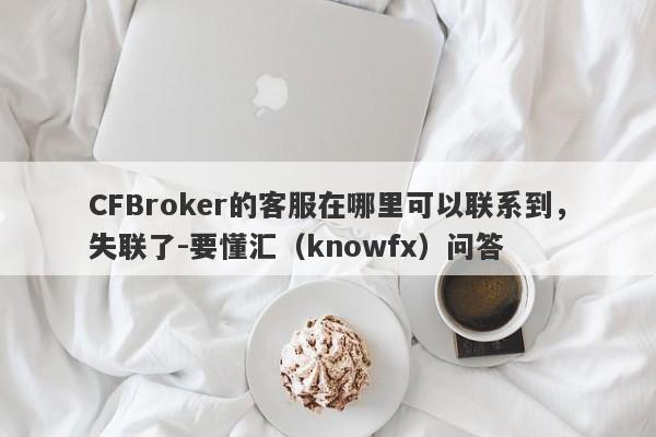 CFBroker的客服在哪里可以联系到，失联了-要懂汇（knowfx）问答