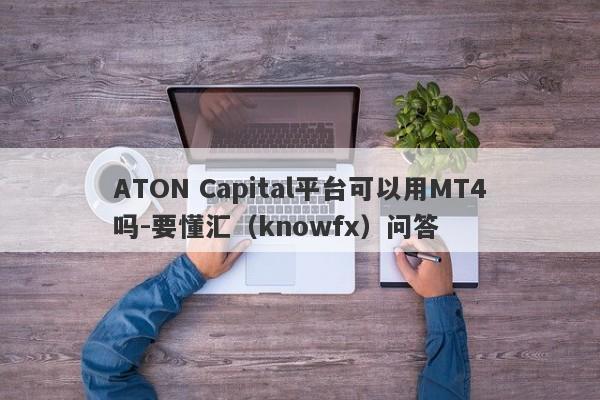 ATON Capital平台可以用MT4吗-要懂汇（knowfx）问答