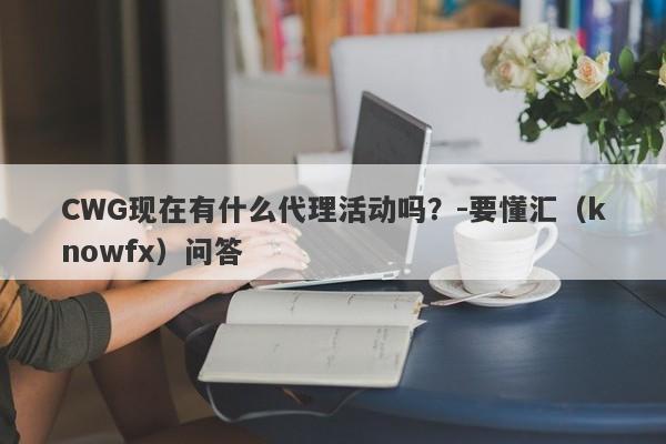 CWG现在有什么代理活动吗？-要懂汇（knowfx）问答