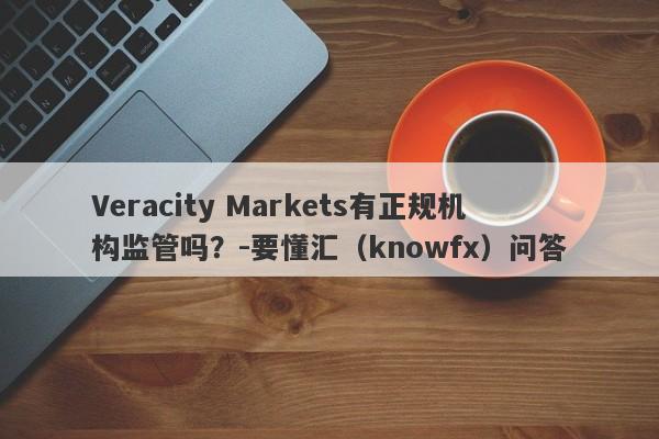 Veracity Markets有正规机构监管吗？-要懂汇（knowfx）问答