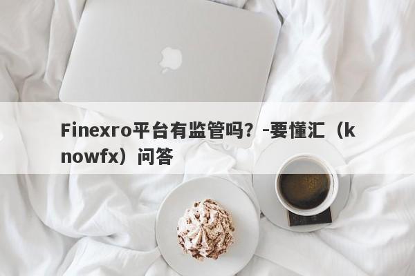 Finexro平台有监管吗？-要懂汇（knowfx）问答