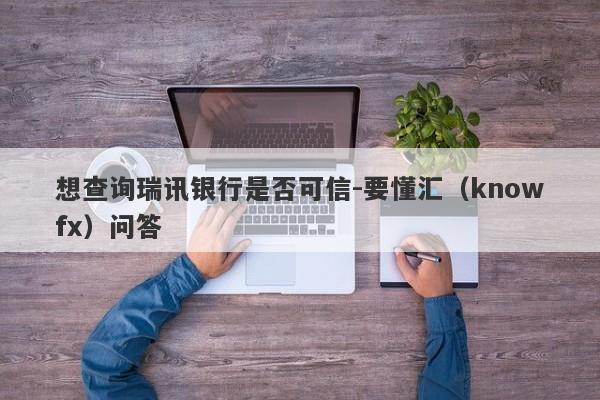 想查询瑞讯银行是否可信-要懂汇（knowfx）问答