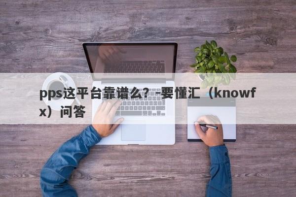 pps这平台靠谱么？-要懂汇（knowfx）问答