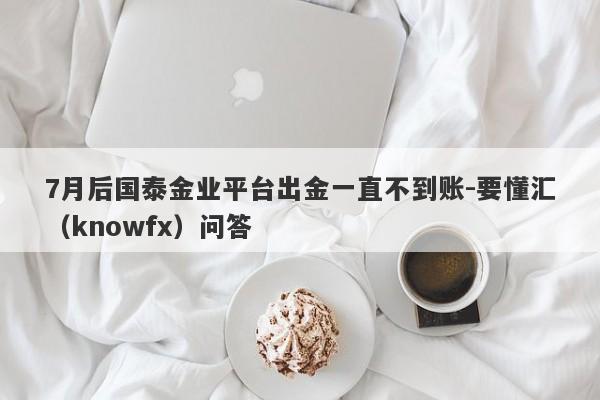 7月后国泰金业平台出金一直不到账-要懂汇（knowfx）问答