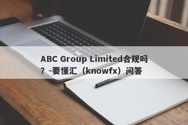 ABC Group Limited合规吗？-要懂汇（knowfx）问答