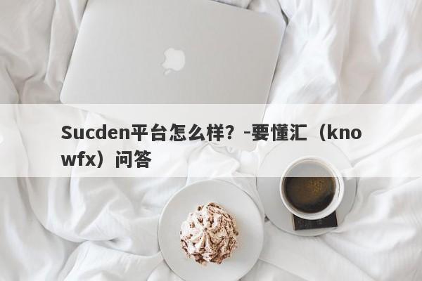 Sucden平台怎么样？-要懂汇（knowfx）问答