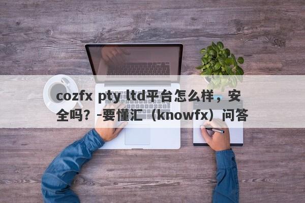 cozfx pty ltd平台怎么样，安全吗？-要懂汇（knowfx）问答