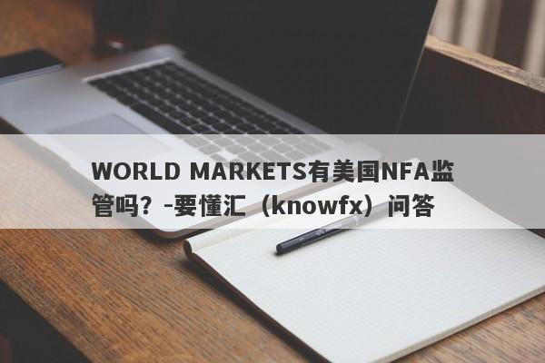 WORLD MARKETS有美国NFA监管吗？-要懂汇（knowfx）问答