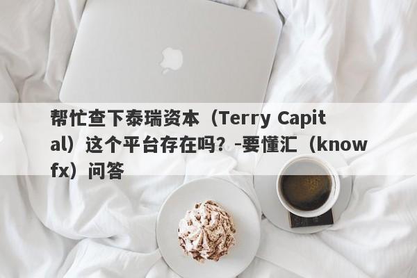 帮忙查下泰瑞资本（Terry Capital）这个平台存在吗？-要懂汇（knowfx）问答