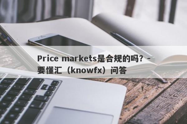 Price markets是合规的吗？-要懂汇（knowfx）问答