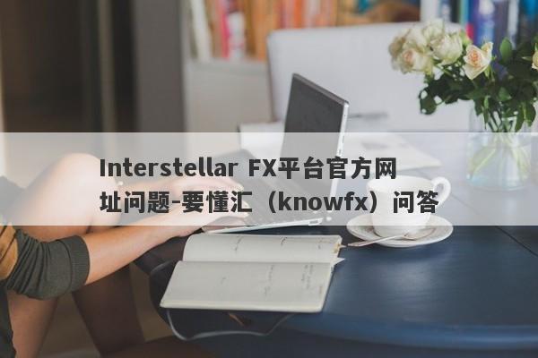 Interstellar FX平台官方网址问题-要懂汇（knowfx）问答