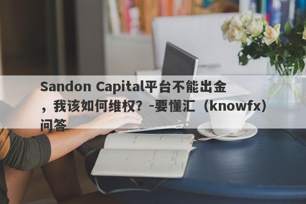 Sandon Capital平台不能出金，我该如何维权？-要懂汇（knowfx）问答