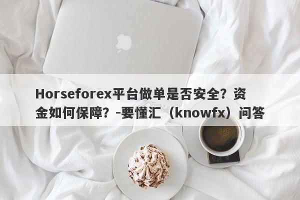 Horseforex平台做单是否安全？资金如何保障？-要懂汇（knowfx）问答