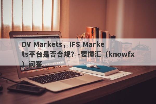 DV Markets，IFS Markets平台是否合规？-要懂汇（knowfx）问答