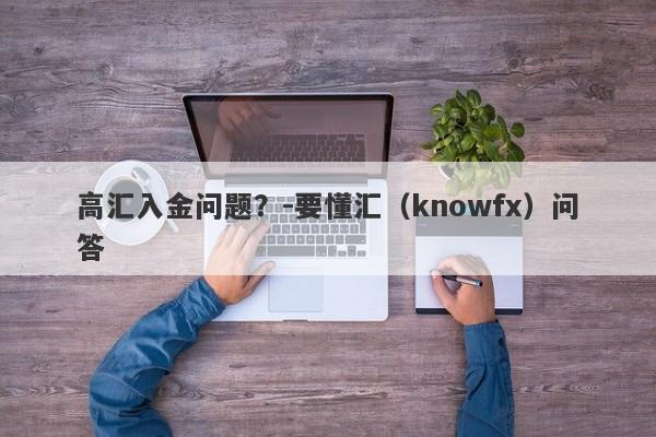 高汇入金问题？-要懂汇（knowfx）问答