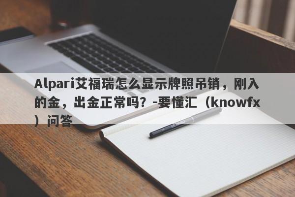 Alpari艾福瑞怎么显示牌照吊销，刚入的金，出金正常吗？-要懂汇（knowfx）问答