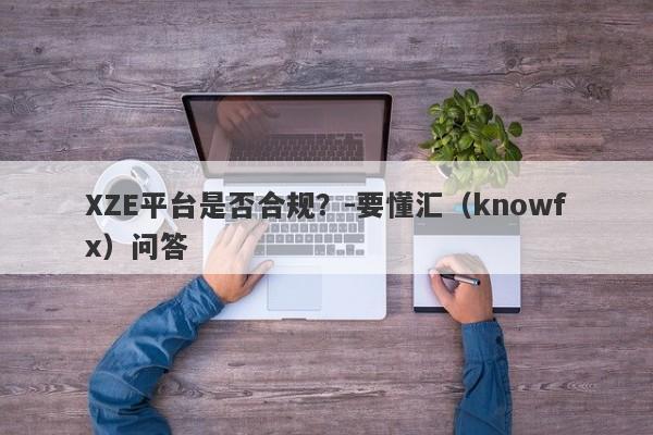 XZE平台是否合规？-要懂汇（knowfx）问答