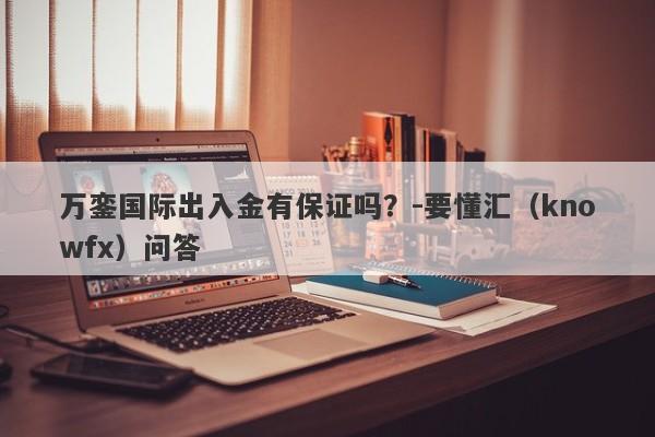 万銮国际出入金有保证吗？-要懂汇（knowfx）问答