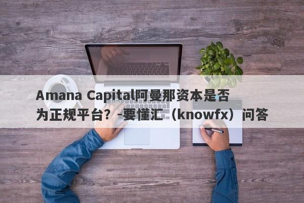 Amana Capital阿曼那资本是否为正规平台？-要懂汇（knowfx）问答