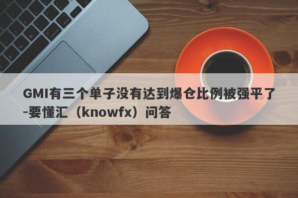 GMI有三个单子没有达到爆仓比例被强平了-要懂汇（knowfx）问答