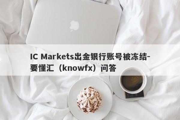 IC Markets出金银行账号被冻结-要懂汇（knowfx）问答