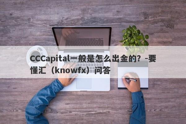 CCCapital一般是怎么出金的？-要懂汇（knowfx）问答