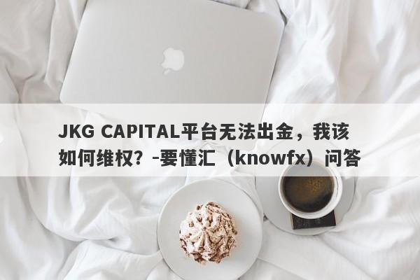 JKG CAPITAL平台无法出金，我该如何维权？-要懂汇（knowfx）问答