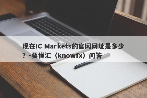 现在IC Markets的官网网址是多少？-要懂汇（knowfx）问答