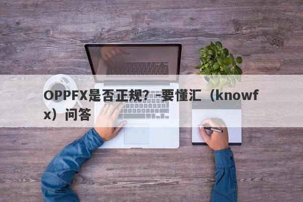 OPPFX是否正规？-要懂汇（knowfx）问答