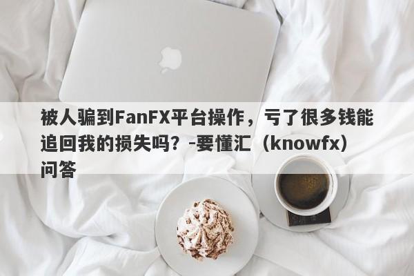 被人骗到FanFX平台操作，亏了很多钱能追回我的损失吗？-要懂汇（knowfx）问答