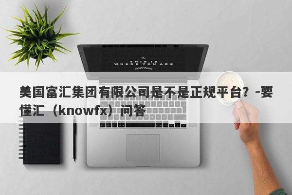 美国富汇集团有限公司是不是正规平台？-要懂汇（knowfx）问答