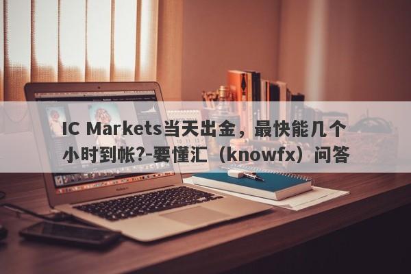 IC Markets当天出金，最快能几个小时到帐?-要懂汇（knowfx）问答