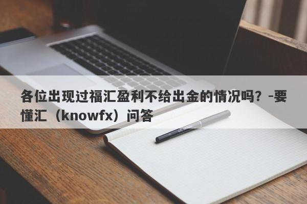 各位出现过福汇盈利不给出金的情况吗？-要懂汇（knowfx）问答