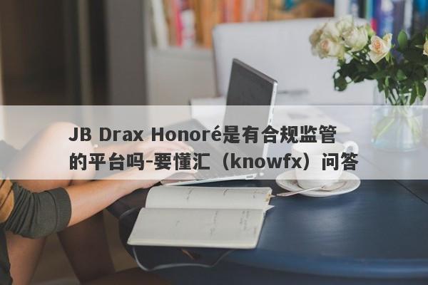 JB Drax Honoré是有合规监管的平台吗-要懂汇（knowfx）问答