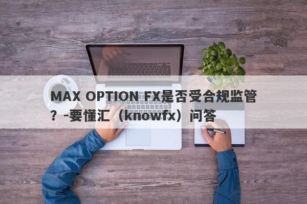 MAX OPTION FX是否受合规监管？-要懂汇（knowfx）问答