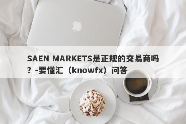 SAEN MARKETS是正规的交易商吗？-要懂汇（knowfx）问答