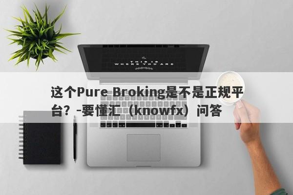 这个Pure Broking是不是正规平台？-要懂汇（knowfx）问答