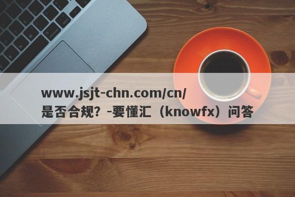 www.jsjt-chn.com/cn/是否合规？-要懂汇（knowfx）问答