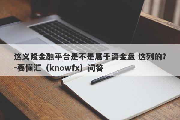 这义隆金融平台是不是属于资金盘 这列的？-要懂汇（knowfx）问答