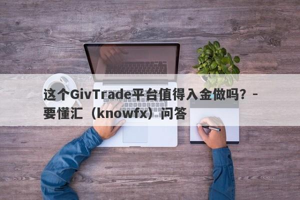 这个GivTrade平台值得入金做吗？-要懂汇（knowfx）问答