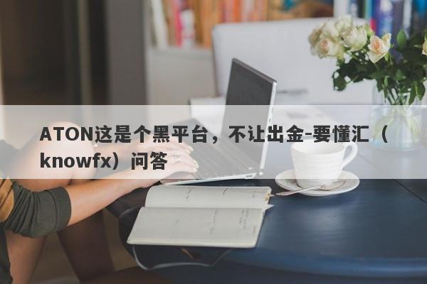 ATON这是个黑平台，不让出金-要懂汇（knowfx）问答