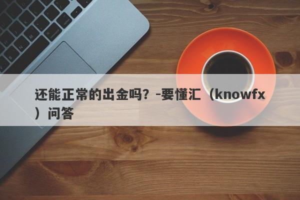 还能正常的出金吗？-要懂汇（knowfx）问答